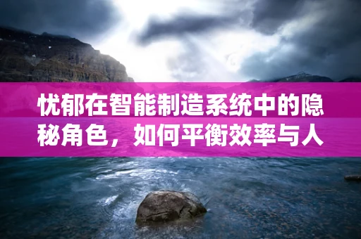 忧郁在智能制造系统中的隐秘角色，如何平衡效率与人性关怀？
