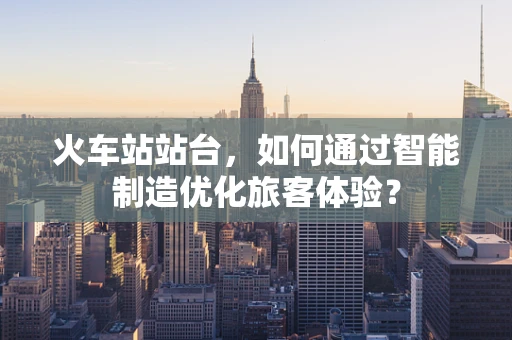 火车站站台，如何通过智能制造优化旅客体验？