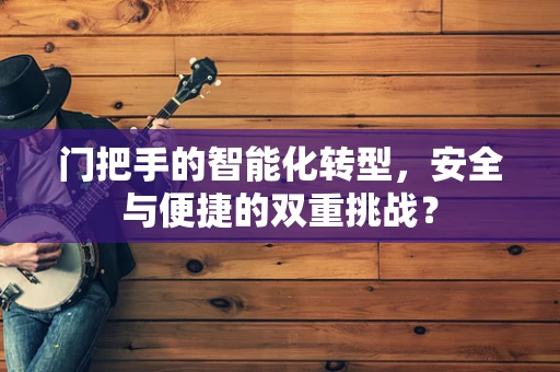 门把手的智能化转型，安全与便捷的双重挑战？