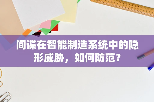 间谍在智能制造系统中的隐形威胁，如何防范？