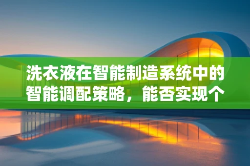 洗衣液在智能制造系统中的智能调配策略，能否实现个性化与高效性的完美结合？