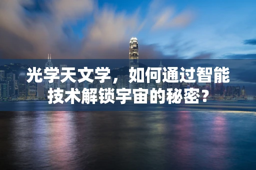 光学天文学，如何通过智能技术解锁宇宙的秘密？