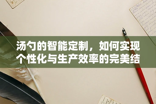 汤勺的智能定制，如何实现个性化与生产效率的完美结合？