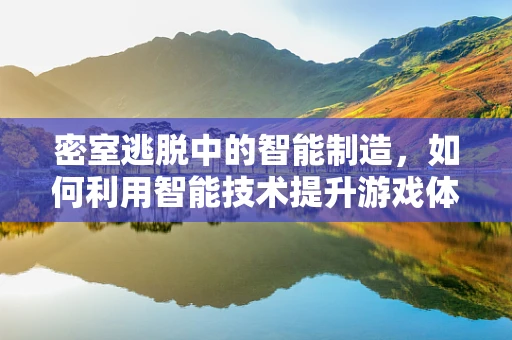 密室逃脱中的智能制造，如何利用智能技术提升游戏体验？