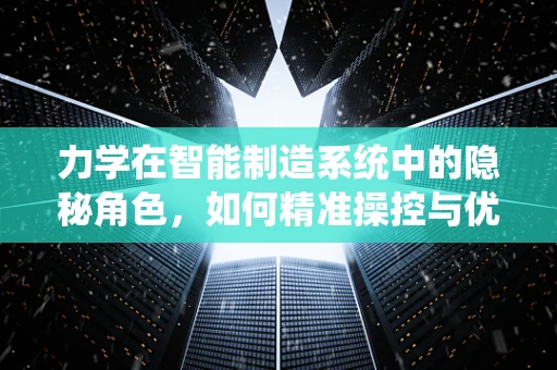 力学在智能制造系统中的隐秘角色，如何精准操控与优化？