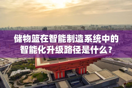 储物篮在智能制造系统中的智能化升级路径是什么？