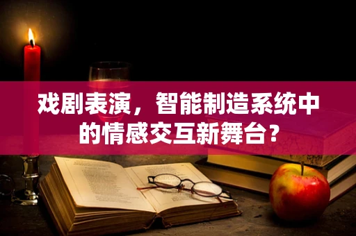 戏剧表演，智能制造系统中的情感交互新舞台？
