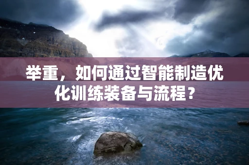 举重，如何通过智能制造优化训练装备与流程？