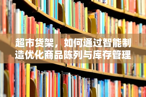 超市货架，如何通过智能制造优化商品陈列与库存管理？