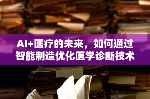 AI+医疗的未来，如何通过智能制造优化医学诊断技术？