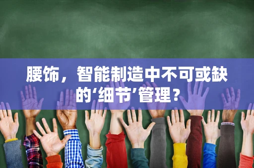 腰饰，智能制造中不可或缺的‘细节’管理？