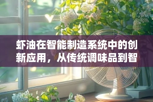 虾油在智能制造系统中的创新应用，从传统调味品到智能工厂的‘润滑剂’？