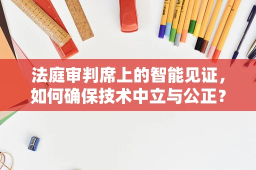 法庭审判席上的智能见证，如何确保技术中立与公正？