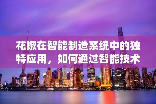 花椒在智能制造系统中的独特应用，如何通过智能技术提升其价值？
