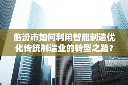 临汾市如何利用智能制造优化传统制造业的转型之路？