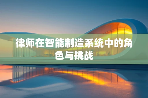 律师在智能制造系统中的角色与挑战