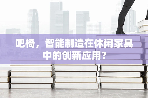 吧椅，智能制造在休闲家具中的创新应用？