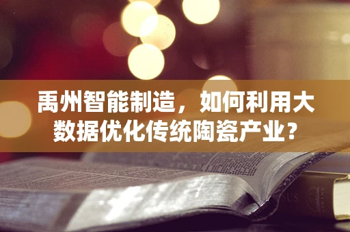 禹州智能制造，如何利用大数据优化传统陶瓷产业？
