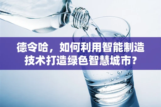 德令哈，如何利用智能制造技术打造绿色智慧城市？