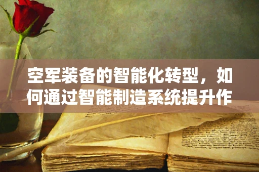 空军装备的智能化转型，如何通过智能制造系统提升作战效能？