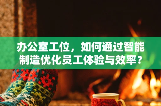 办公室工位，如何通过智能制造优化员工体验与效率？