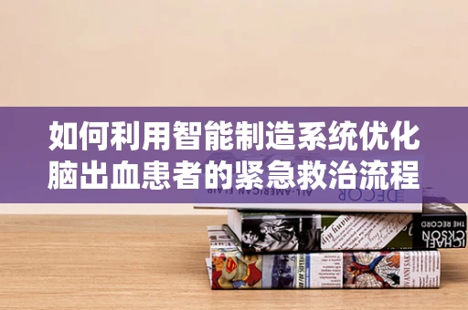 如何利用智能制造系统优化脑出血患者的紧急救治流程？