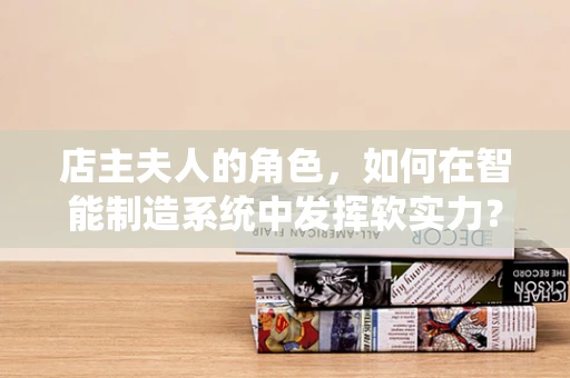 店主夫人的角色，如何在智能制造系统中发挥软实力？
