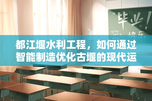 都江堰水利工程，如何通过智能制造优化古堰的现代运维？