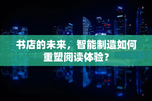 书店的未来，智能制造如何重塑阅读体验？