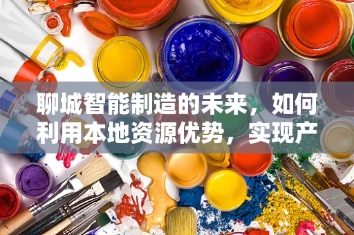 聊城智能制造的未来，如何利用本地资源优势，实现产业升级？