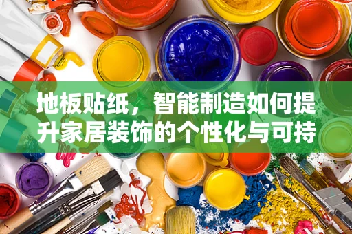 地板贴纸，智能制造如何提升家居装饰的个性化与可持续性？