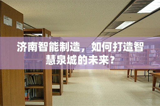 济南智能制造，如何打造智慧泉城的未来？