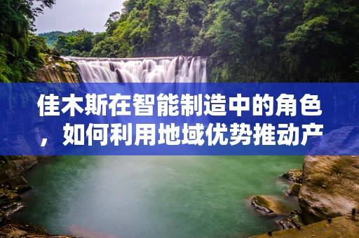 佳木斯在智能制造中的角色，如何利用地域优势推动产业升级？