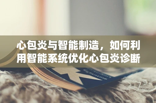心包炎与智能制造，如何利用智能系统优化心包炎诊断流程？