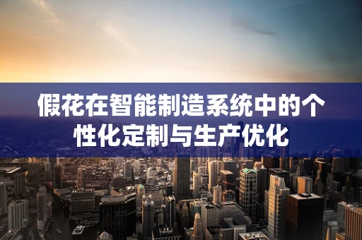 假花在智能制造系统中的个性化定制与生产优化