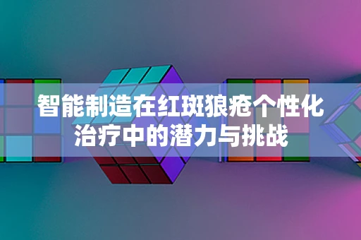 智能制造在红斑狼疮个性化治疗中的潜力与挑战