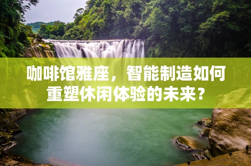 咖啡馆雅座，智能制造如何重塑休闲体验的未来？