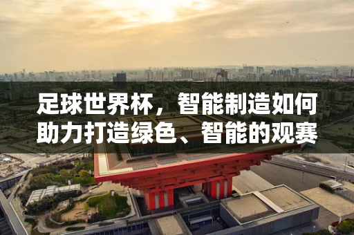 足球世界杯，智能制造如何助力打造绿色、智能的观赛体验？