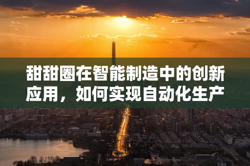 甜甜圈在智能制造中的创新应用，如何实现自动化生产与个性化定制的完美融合？
