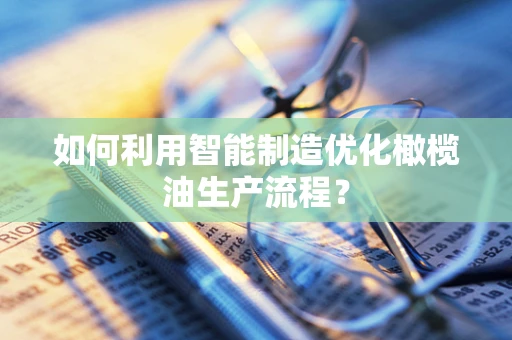 如何利用智能制造优化橄榄油生产流程？