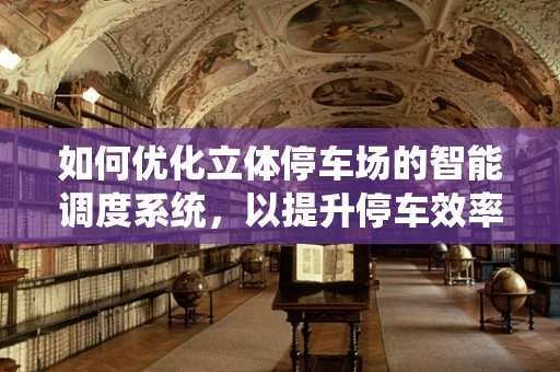 如何优化立体停车场的智能调度系统，以提升停车效率与用户体验？