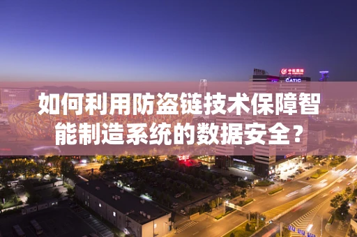 如何利用防盗链技术保障智能制造系统的数据安全？