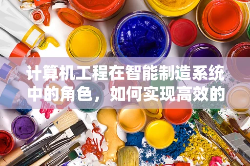 计算机工程在智能制造系统中的角色，如何实现高效的数据处理与系统集成？