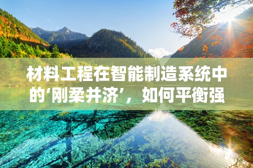 材料工程在智能制造系统中的‘刚柔并济’，如何平衡强度与可塑性的挑战？