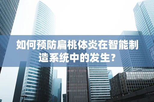 如何预防扁桃体炎在智能制造系统中的发生？