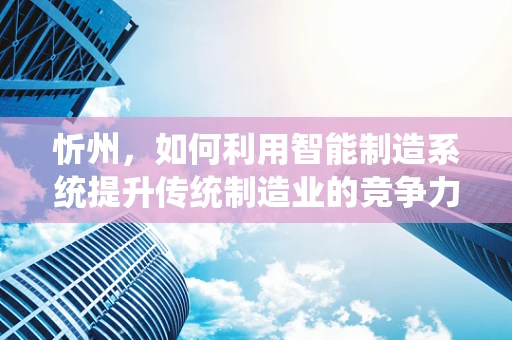 忻州，如何利用智能制造系统提升传统制造业的竞争力？
