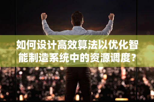 如何设计高效算法以优化智能制造系统中的资源调度？