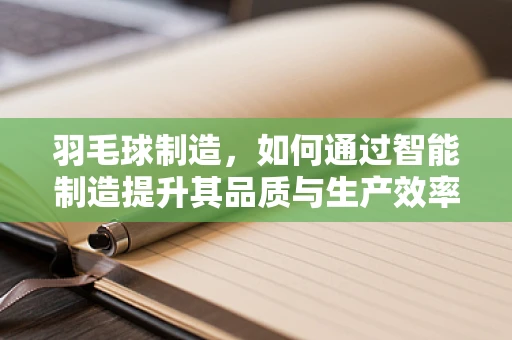 羽毛球制造，如何通过智能制造提升其品质与生产效率？