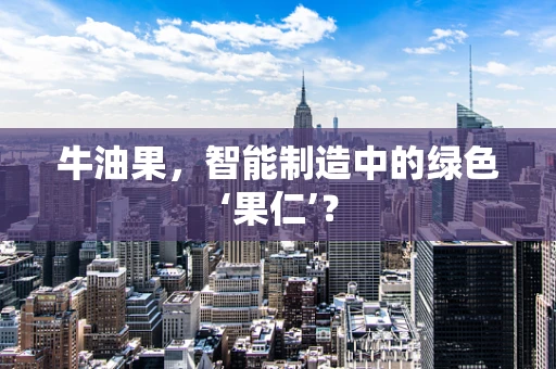 牛油果，智能制造中的绿色‘果仁’？