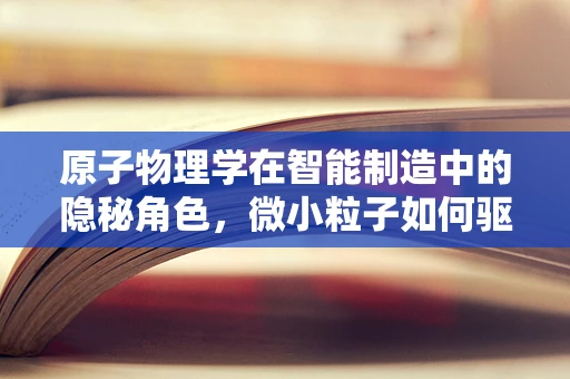 原子物理学在智能制造中的隐秘角色，微小粒子如何驱动未来工厂的‘智’变？